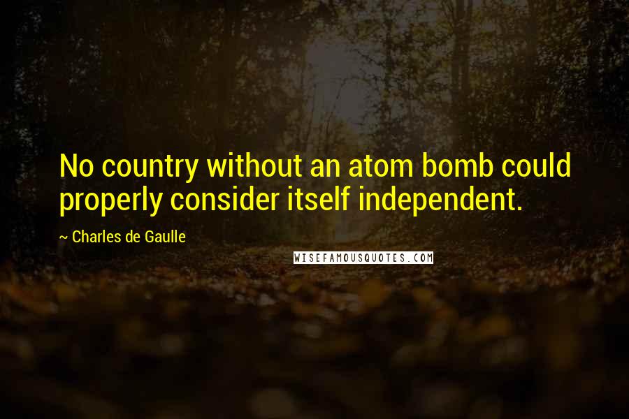 Charles De Gaulle Quotes: No country without an atom bomb could properly consider itself independent.