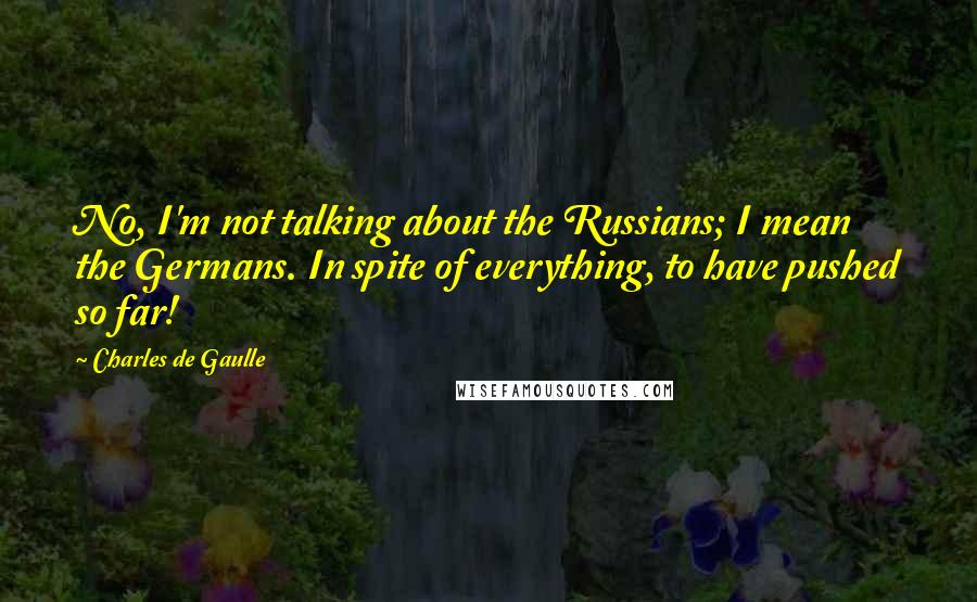 Charles De Gaulle Quotes: No, I'm not talking about the Russians; I mean the Germans. In spite of everything, to have pushed so far!