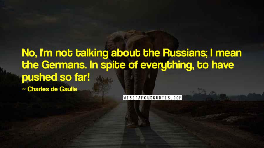 Charles De Gaulle Quotes: No, I'm not talking about the Russians; I mean the Germans. In spite of everything, to have pushed so far!