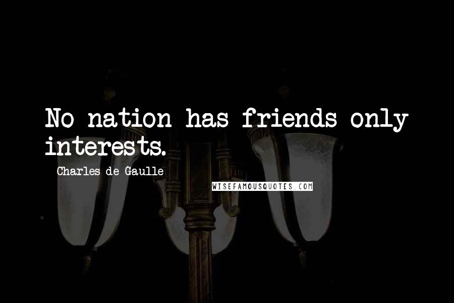 Charles De Gaulle Quotes: No nation has friends only interests.