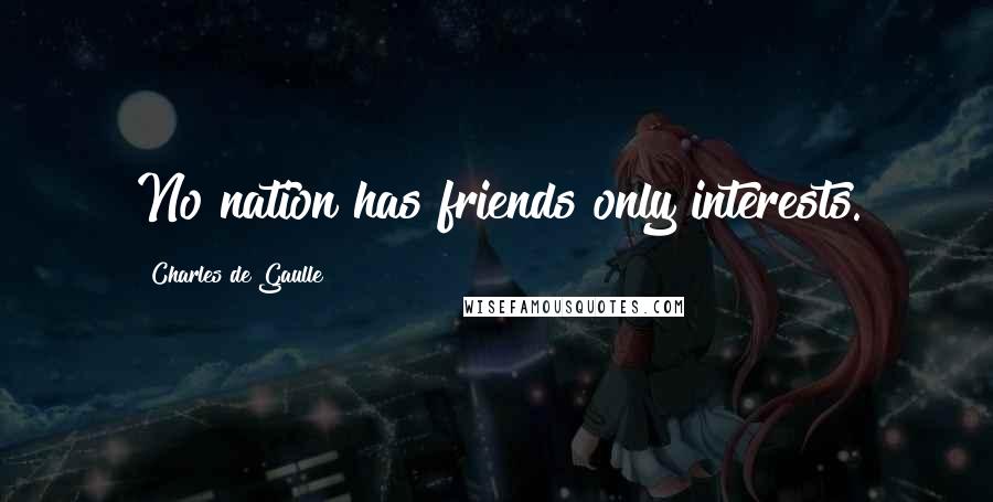 Charles De Gaulle Quotes: No nation has friends only interests.