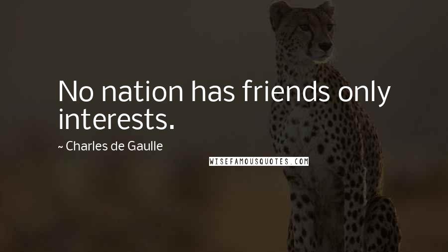 Charles De Gaulle Quotes: No nation has friends only interests.