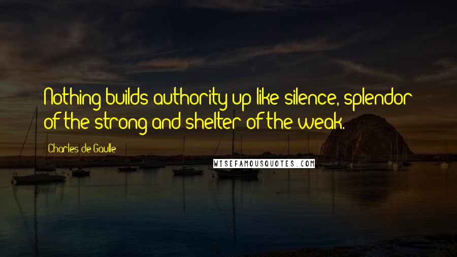 Charles De Gaulle Quotes: Nothing builds authority up like silence, splendor of the strong and shelter of the weak.