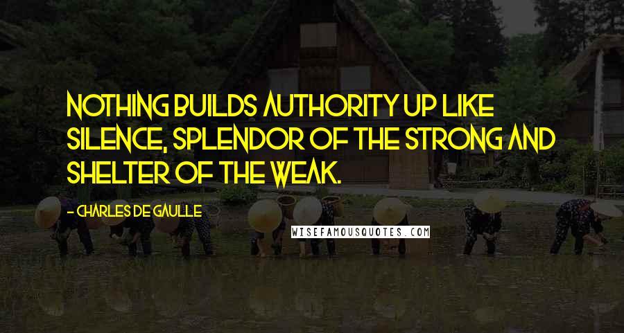 Charles De Gaulle Quotes: Nothing builds authority up like silence, splendor of the strong and shelter of the weak.