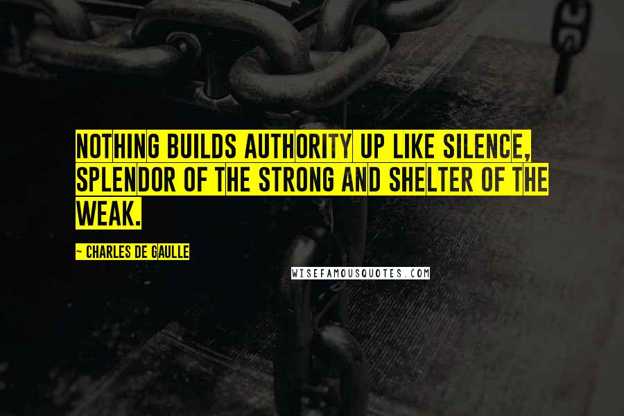 Charles De Gaulle Quotes: Nothing builds authority up like silence, splendor of the strong and shelter of the weak.