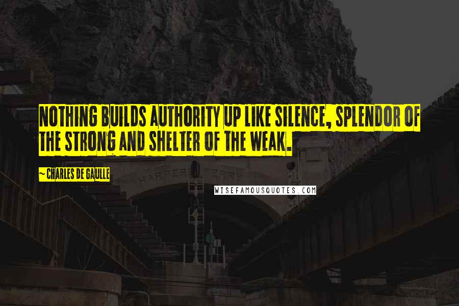 Charles De Gaulle Quotes: Nothing builds authority up like silence, splendor of the strong and shelter of the weak.