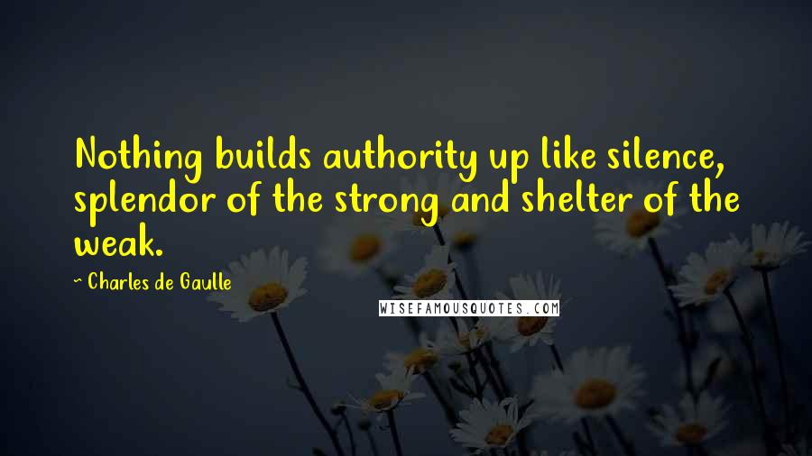 Charles De Gaulle Quotes: Nothing builds authority up like silence, splendor of the strong and shelter of the weak.