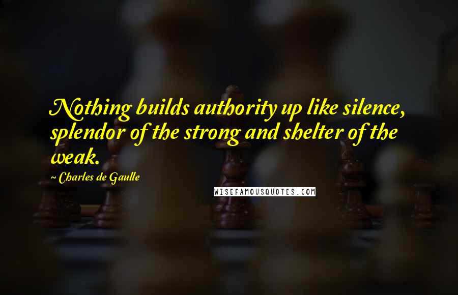 Charles De Gaulle Quotes: Nothing builds authority up like silence, splendor of the strong and shelter of the weak.