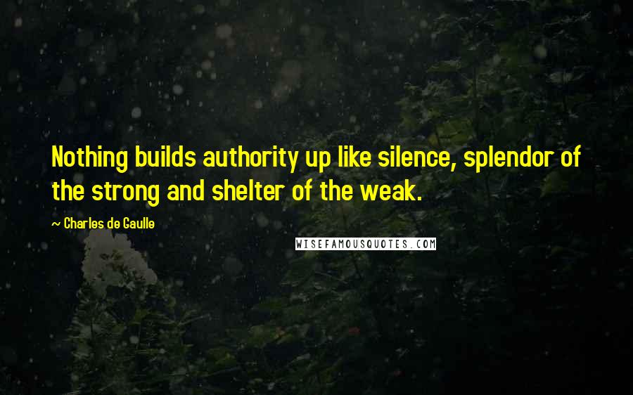 Charles De Gaulle Quotes: Nothing builds authority up like silence, splendor of the strong and shelter of the weak.