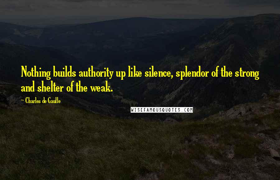 Charles De Gaulle Quotes: Nothing builds authority up like silence, splendor of the strong and shelter of the weak.