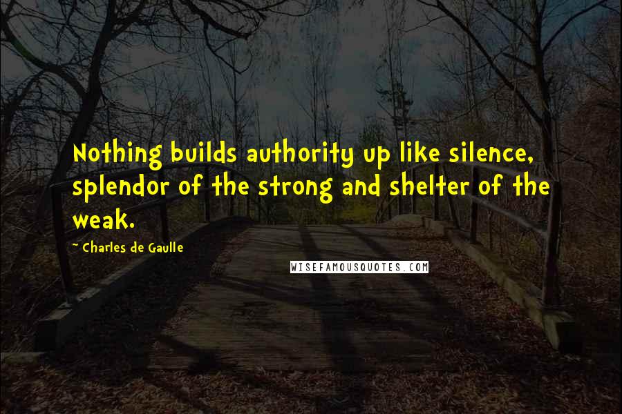 Charles De Gaulle Quotes: Nothing builds authority up like silence, splendor of the strong and shelter of the weak.