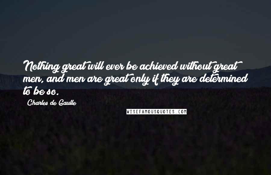 Charles De Gaulle Quotes: Nothing great will ever be achieved without great men, and men are great only if they are determined to be so.