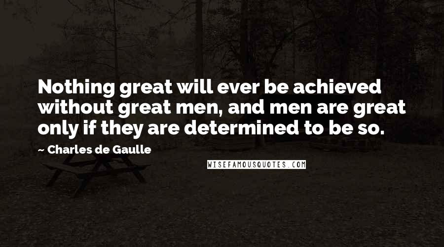 Charles De Gaulle Quotes: Nothing great will ever be achieved without great men, and men are great only if they are determined to be so.
