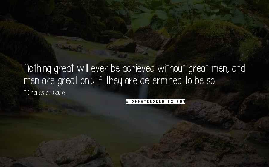 Charles De Gaulle Quotes: Nothing great will ever be achieved without great men, and men are great only if they are determined to be so.