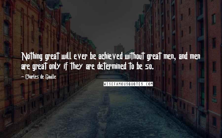 Charles De Gaulle Quotes: Nothing great will ever be achieved without great men, and men are great only if they are determined to be so.