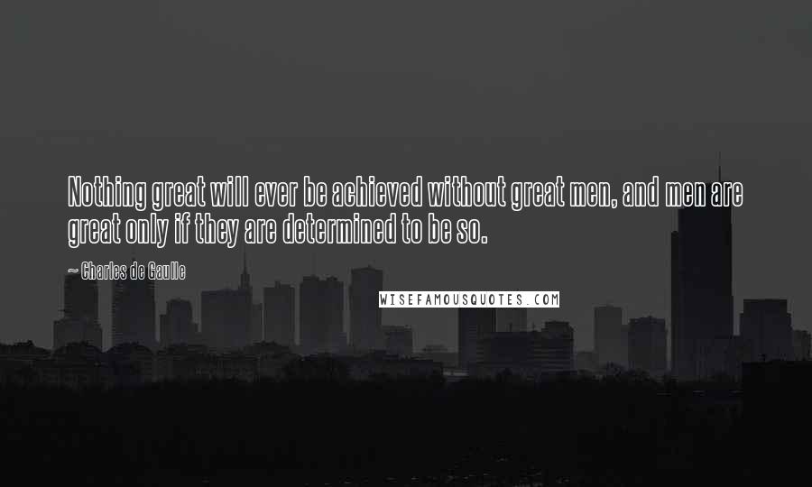 Charles De Gaulle Quotes: Nothing great will ever be achieved without great men, and men are great only if they are determined to be so.