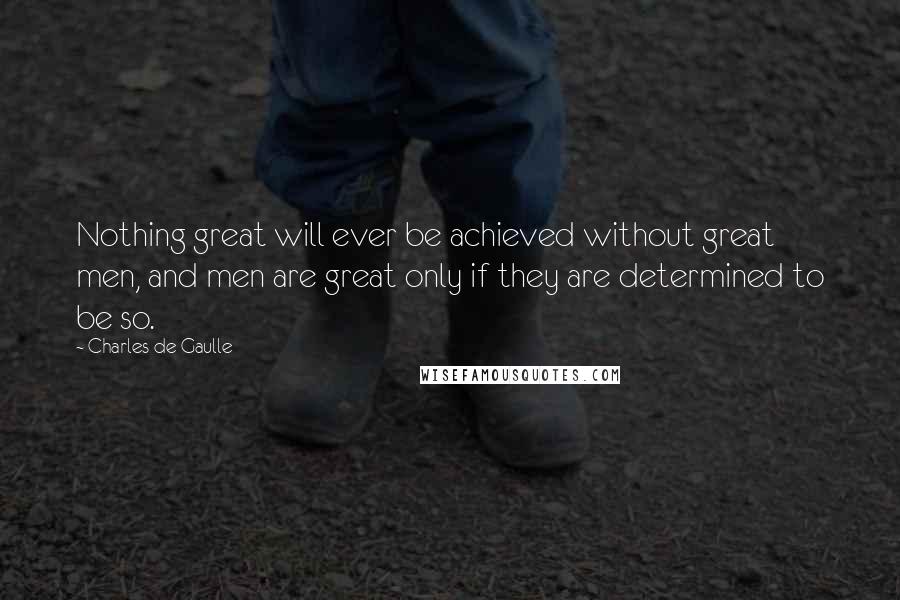 Charles De Gaulle Quotes: Nothing great will ever be achieved without great men, and men are great only if they are determined to be so.