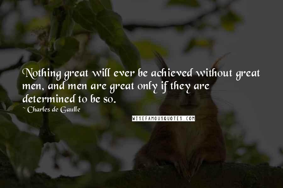 Charles De Gaulle Quotes: Nothing great will ever be achieved without great men, and men are great only if they are determined to be so.