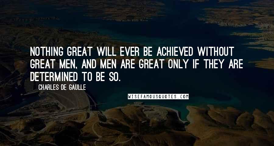 Charles De Gaulle Quotes: Nothing great will ever be achieved without great men, and men are great only if they are determined to be so.