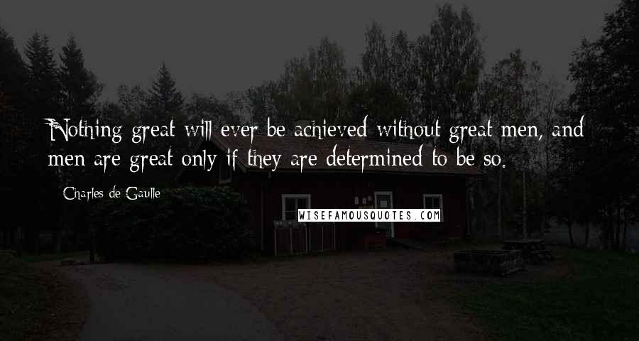 Charles De Gaulle Quotes: Nothing great will ever be achieved without great men, and men are great only if they are determined to be so.