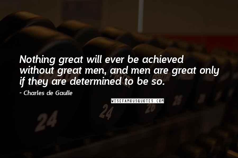 Charles De Gaulle Quotes: Nothing great will ever be achieved without great men, and men are great only if they are determined to be so.