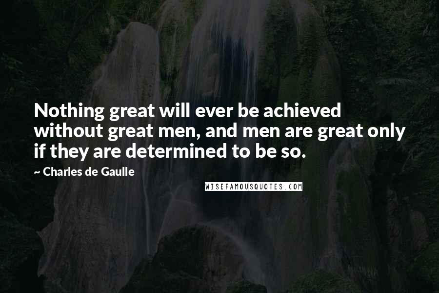 Charles De Gaulle Quotes: Nothing great will ever be achieved without great men, and men are great only if they are determined to be so.