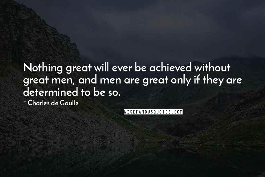 Charles De Gaulle Quotes: Nothing great will ever be achieved without great men, and men are great only if they are determined to be so.