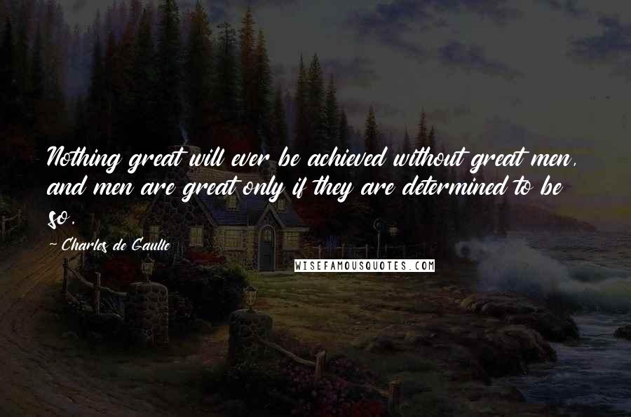 Charles De Gaulle Quotes: Nothing great will ever be achieved without great men, and men are great only if they are determined to be so.