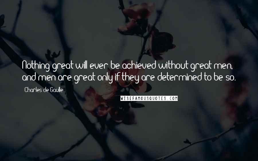 Charles De Gaulle Quotes: Nothing great will ever be achieved without great men, and men are great only if they are determined to be so.