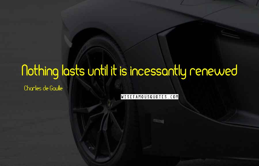 Charles De Gaulle Quotes: Nothing lasts until it is incessantly renewed