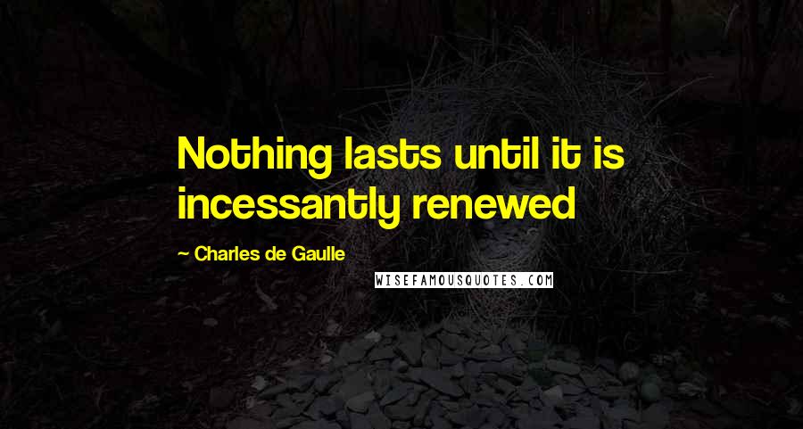 Charles De Gaulle Quotes: Nothing lasts until it is incessantly renewed