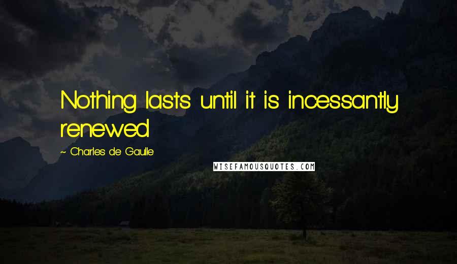 Charles De Gaulle Quotes: Nothing lasts until it is incessantly renewed