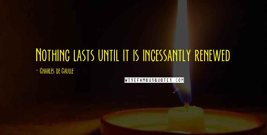 Charles De Gaulle Quotes: Nothing lasts until it is incessantly renewed
