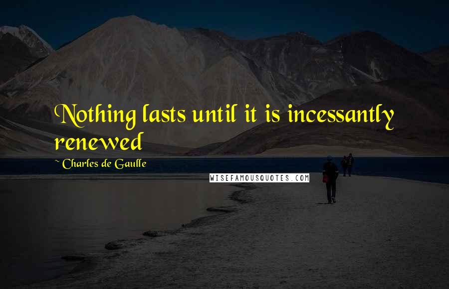 Charles De Gaulle Quotes: Nothing lasts until it is incessantly renewed