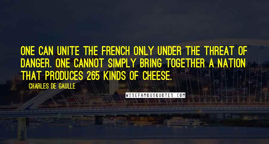 Charles De Gaulle Quotes: One can unite the French only under the threat of danger. One cannot simply bring together a nation that produces 265 kinds of cheese.