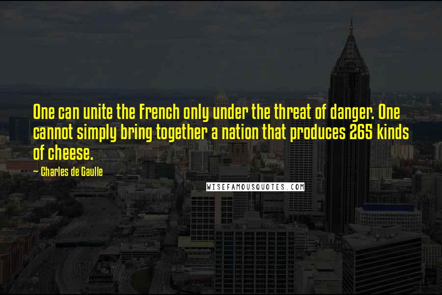 Charles De Gaulle Quotes: One can unite the French only under the threat of danger. One cannot simply bring together a nation that produces 265 kinds of cheese.