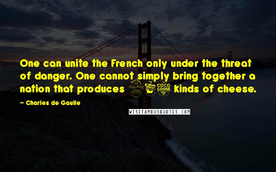 Charles De Gaulle Quotes: One can unite the French only under the threat of danger. One cannot simply bring together a nation that produces 265 kinds of cheese.