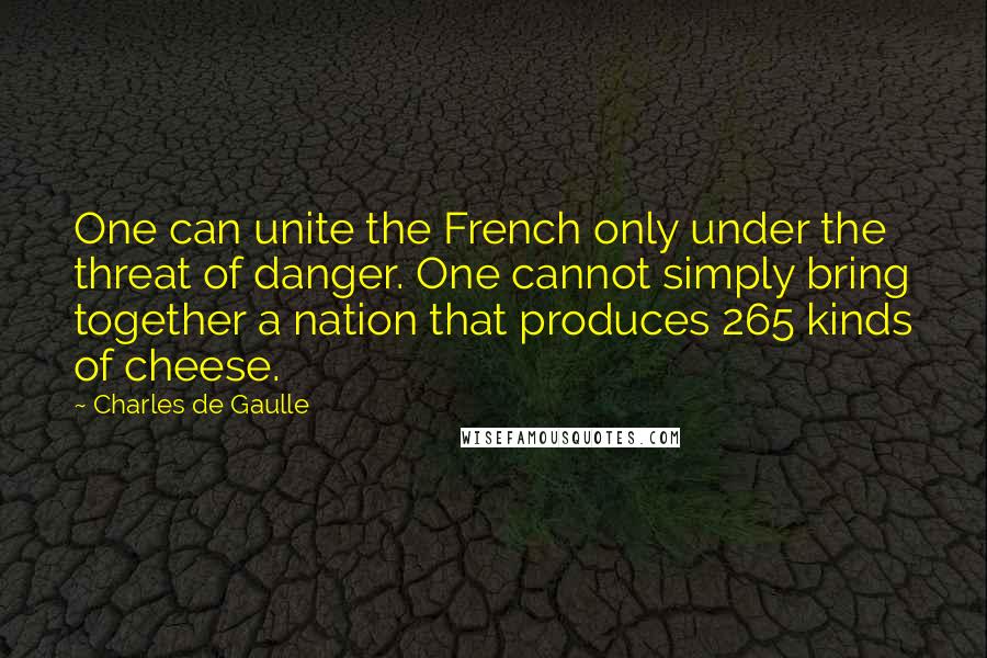 Charles De Gaulle Quotes: One can unite the French only under the threat of danger. One cannot simply bring together a nation that produces 265 kinds of cheese.