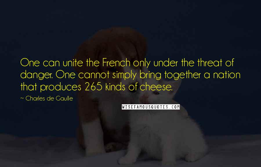 Charles De Gaulle Quotes: One can unite the French only under the threat of danger. One cannot simply bring together a nation that produces 265 kinds of cheese.