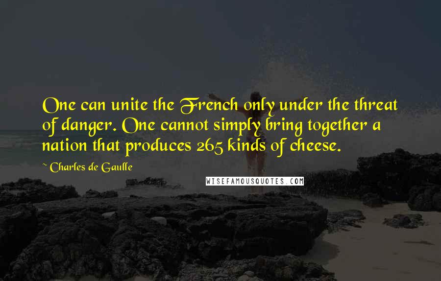 Charles De Gaulle Quotes: One can unite the French only under the threat of danger. One cannot simply bring together a nation that produces 265 kinds of cheese.