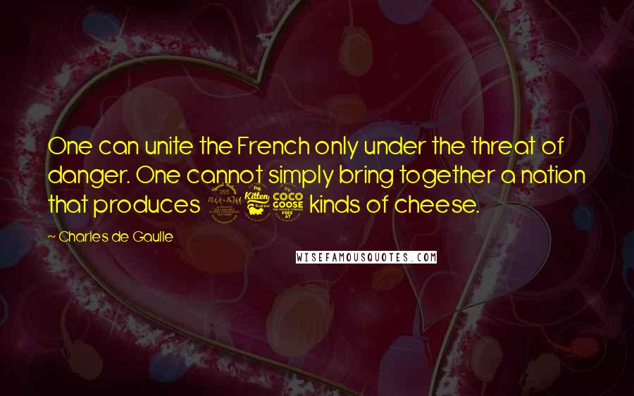 Charles De Gaulle Quotes: One can unite the French only under the threat of danger. One cannot simply bring together a nation that produces 265 kinds of cheese.