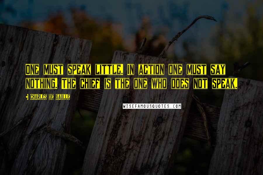 Charles De Gaulle Quotes: One must speak little. In action one must say nothing. The chief is the one who does not speak.