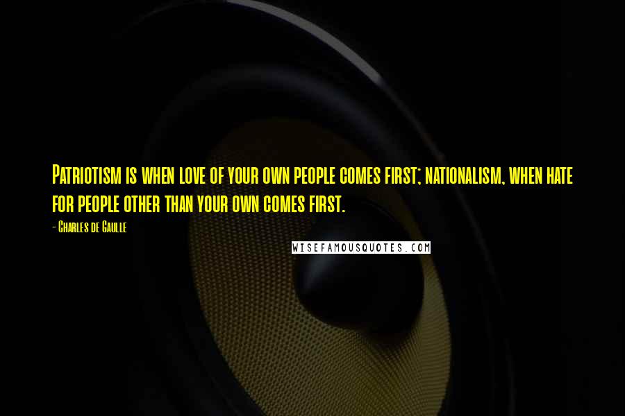 Charles De Gaulle Quotes: Patriotism is when love of your own people comes first; nationalism, when hate for people other than your own comes first.