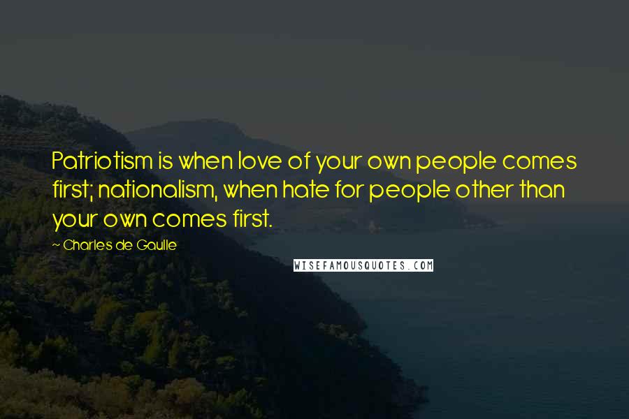 Charles De Gaulle Quotes: Patriotism is when love of your own people comes first; nationalism, when hate for people other than your own comes first.