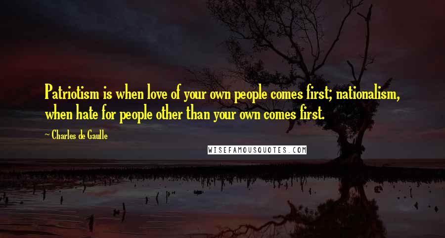 Charles De Gaulle Quotes: Patriotism is when love of your own people comes first; nationalism, when hate for people other than your own comes first.