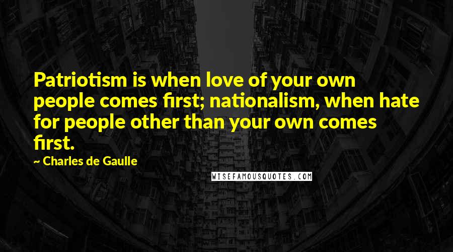 Charles De Gaulle Quotes: Patriotism is when love of your own people comes first; nationalism, when hate for people other than your own comes first.