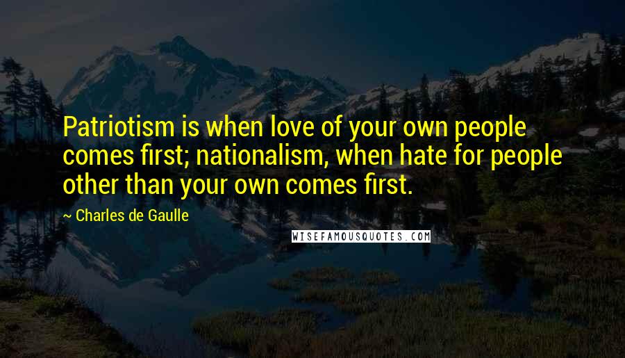 Charles De Gaulle Quotes: Patriotism is when love of your own people comes first; nationalism, when hate for people other than your own comes first.