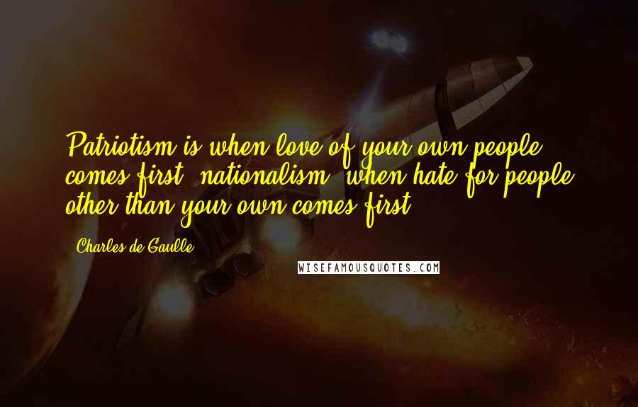 Charles De Gaulle Quotes: Patriotism is when love of your own people comes first; nationalism, when hate for people other than your own comes first.