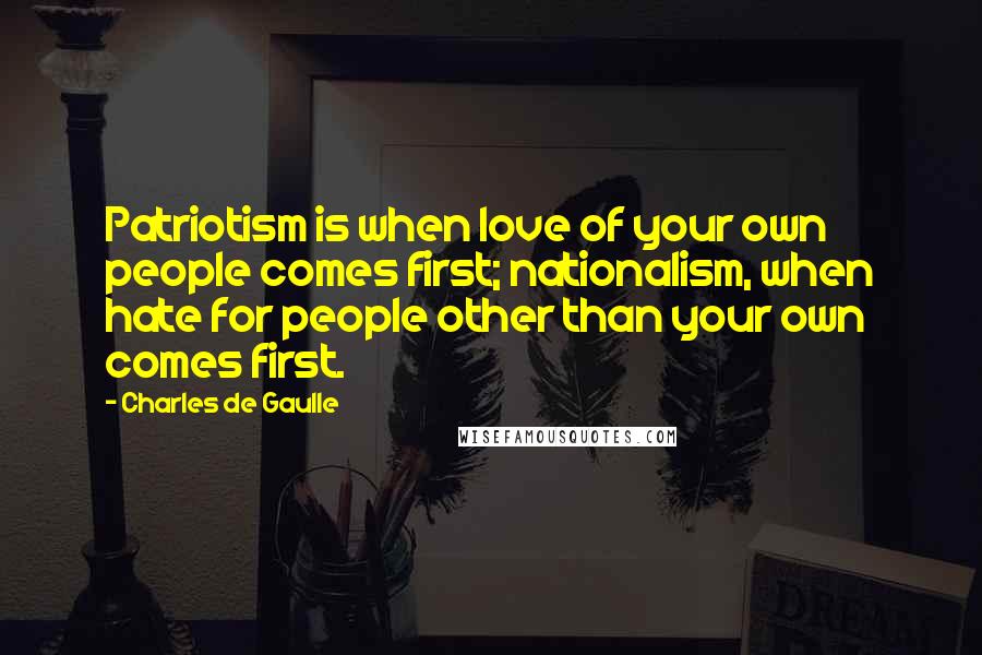 Charles De Gaulle Quotes: Patriotism is when love of your own people comes first; nationalism, when hate for people other than your own comes first.