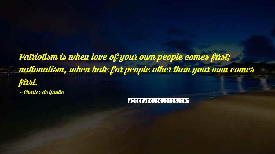 Charles De Gaulle Quotes: Patriotism is when love of your own people comes first; nationalism, when hate for people other than your own comes first.